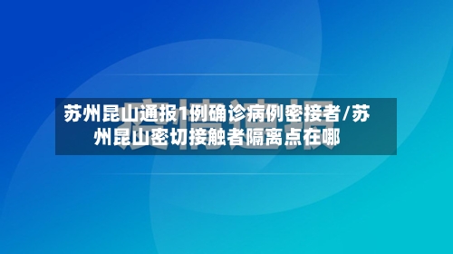 苏州昆山通报1例确诊病例密接者/苏州昆山密切接触者隔离点在哪-第2张图片