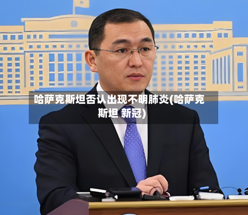 哈萨克斯坦否认出现不明肺炎(哈萨克斯坦 新冠)-第1张图片