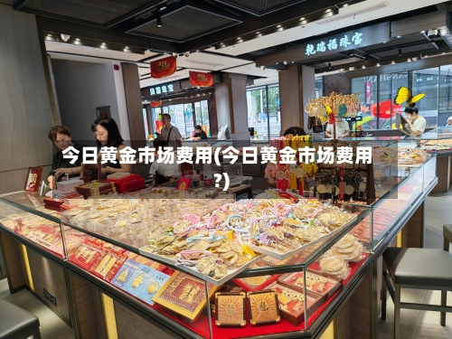 今日黄金市场费用(今日黄金市场费用?)-第1张图片