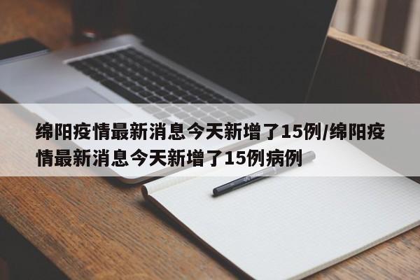 绵阳疫情最新消息今天新增了15例/绵阳疫情最新消息今天新增了15例病例