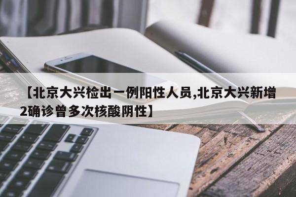 【北京大兴检出一例阳性人员,北京大兴新增2确诊曾多次核酸阴性】