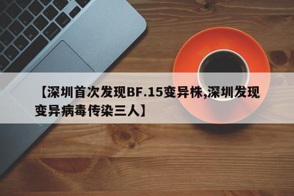 【深圳首次发现BF.15变异株,深圳发现变异病毒传染三人】