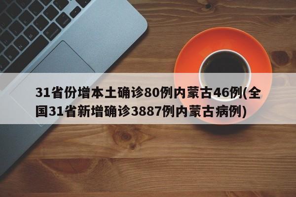 31省份增本土确诊80例内蒙古46例(全国31省新增确诊3887例内蒙古病例)
