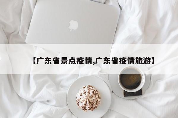 【广东省景点疫情,广东省疫情旅游】