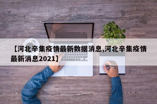 【河北辛集疫情最新数据消息,河北辛集疫情最新消息2021】