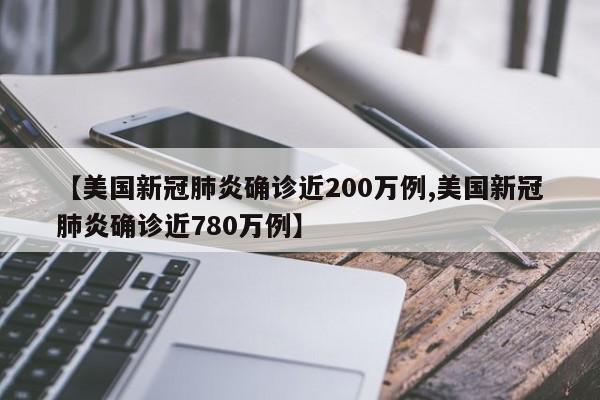 【美国新冠肺炎确诊近200万例,美国新冠肺炎确诊近780万例】